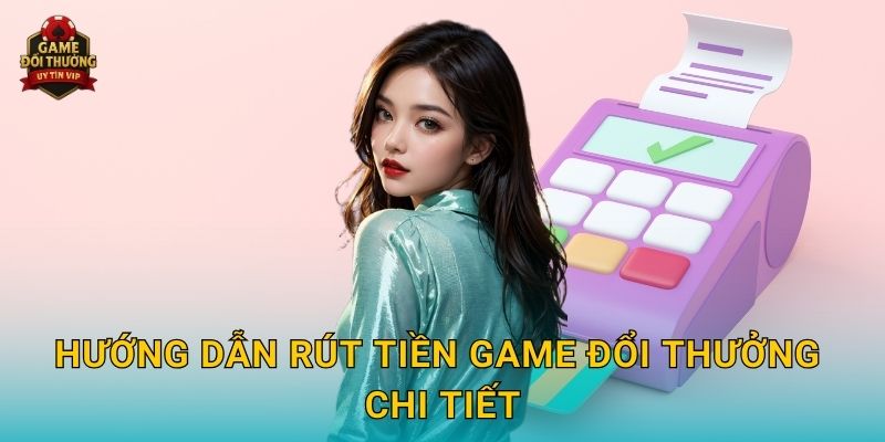 Rút tiền Game đổi thưởng siêu tốc với quy trình minh bạch 2 Hướng dẫn Rút tiền Game đổi thưởng chi tiết