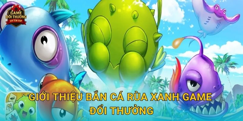 Bắn Cá Rùa Xanh Game đổi thưởng kịch tính với phần thưởng hấp dẫn 2 Giới thiệu Bắn Cá Rùa Xanh Game đổi thưởng