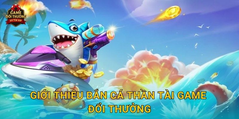 Bắn Cá Thần Tài Game đổi thưởng mang lại cơ hội đổi thưởng khủng 2 Giới thiệu Bắn Cá Thần Tài Game đổi thưởng