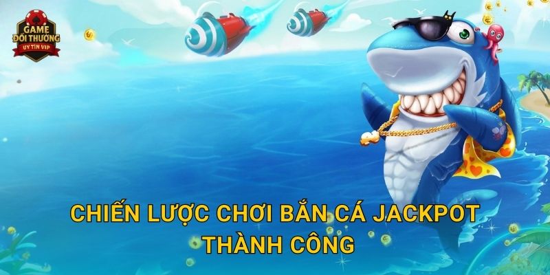 Bắn Cá Jackpot Game đổi thưởng cơ hội trúng thưởng cực khủng 3 Chiến lược chơi Bắn Cá Jackpot thành công