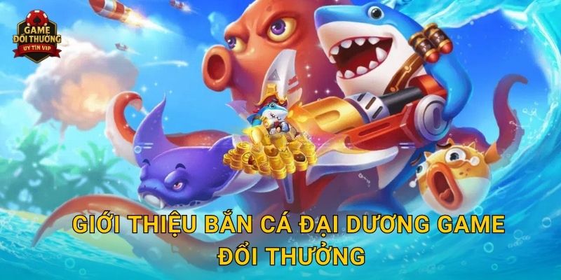 Bắn Cá Đại Dương Game đổi thưởng cực hấp dẫn với phần thưởng khủng 2 Giới thiệu Bắn Cá Đại Dương Game đổi thưởng