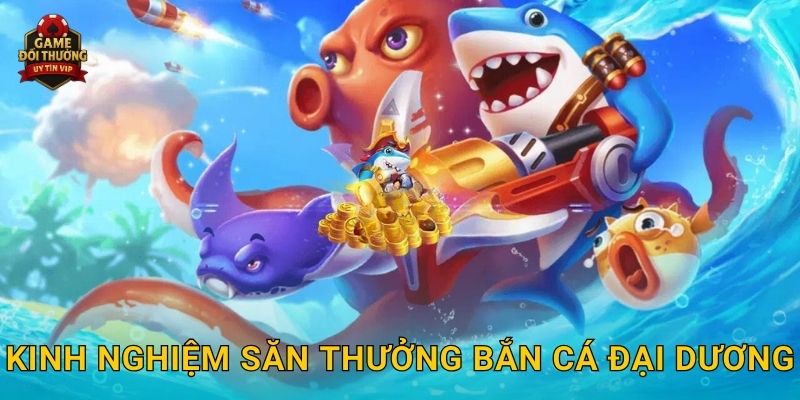 Bắn Cá Đại Dương Game đổi thưởng cực hấp dẫn với phần thưởng khủng 3 Kinh nghiệm săn thưởng Bắn Cá Đại Dương