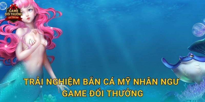 Bắn Cá Mỹ Nhân Ngư Game đổi thưởng đầy huyền bí và hấp dẫn 2 Trải nghiệm Bắn Cá Mỹ Nhân Ngư Game đổi thưởng