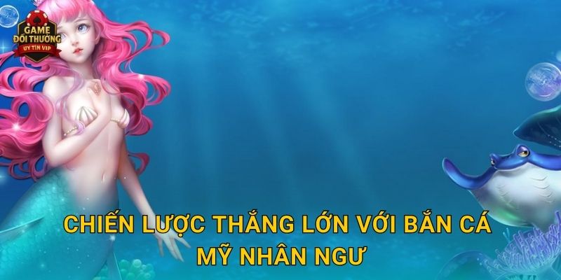 Bắn Cá Mỹ Nhân Ngư Game đổi thưởng đầy huyền bí và hấp dẫn 3 Chiến lược thắng lớn với Bắn Cá Mỹ Nhân Ngư