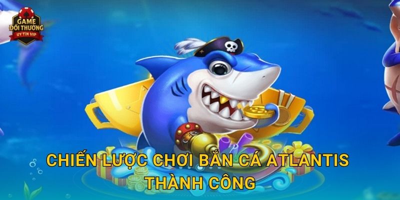 Bắn Cá Atlantis Game đổi thưởng khám phá thành phố biển huyền thoại 3 Chiến lược chơi Bắn Cá Atlantis thành công