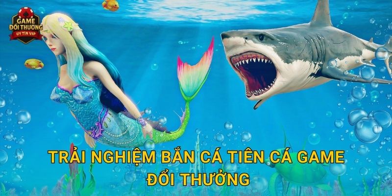 Bắn Cá Tiên Cá Game đổi thưởng độc đáo với phần thưởng khổng lồ 2 Trải nghiệm Bắn Cá Tiên Cá Game đổi thưởng